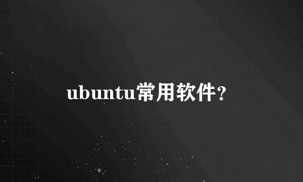 ubuntu常用软件？