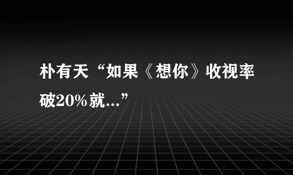 朴有天“如果《想你》收视率破20%就...”