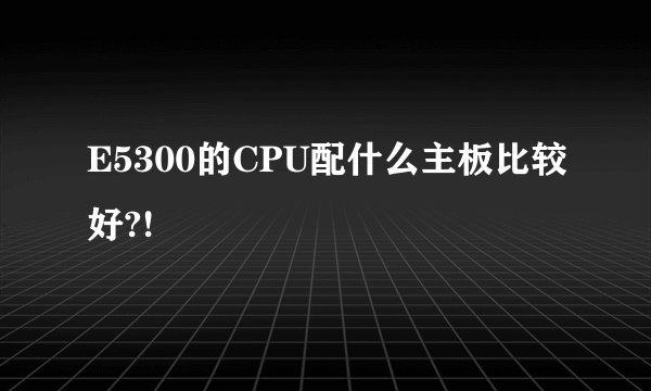 E5300的CPU配什么主板比较好?!