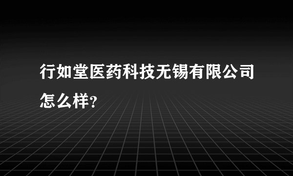 行如堂医药科技无锡有限公司怎么样？