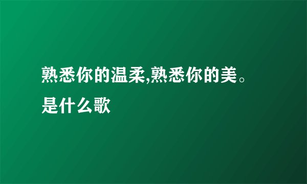熟悉你的温柔,熟悉你的美。是什么歌