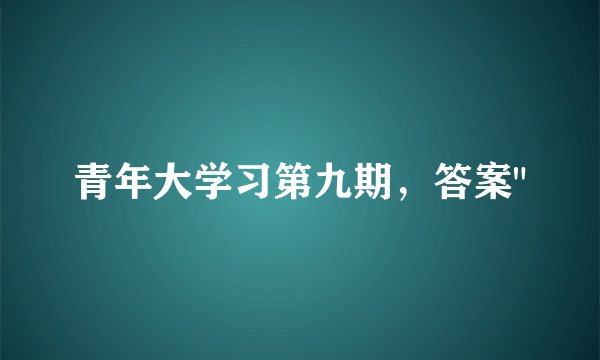 青年大学习第九期,答案