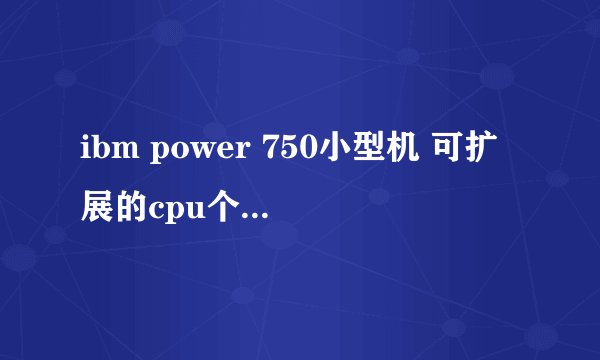 ibm power 750小型机 可扩展的cpu个数是多少