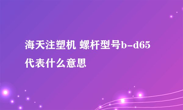 海天注塑机 螺杆型号b-d65 代表什么意思
