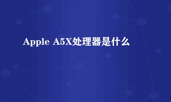 Apple A5X处理器是什么