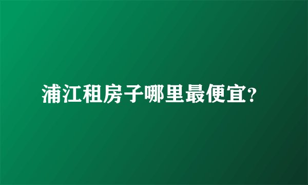 浦江租房子哪里最便宜？