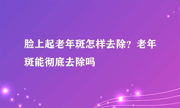 脸上起老年斑怎样去除？老年斑能彻底去除吗