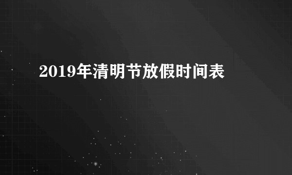 2019年清明节放假时间表