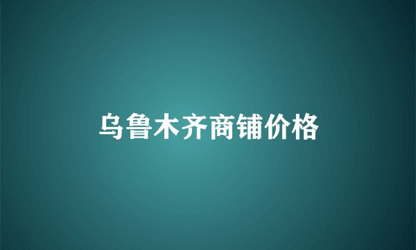 乌鲁木齐商铺价格