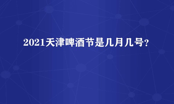 2021天津啤酒节是几月几号？