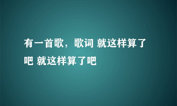有一首歌，歌词 就这样算了吧 就这样算了吧