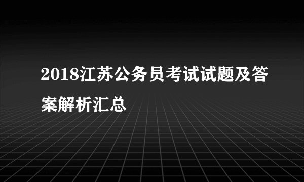2018江苏公务员考试试题及答案解析汇总