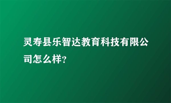 灵寿县乐智达教育科技有限公司怎么样?