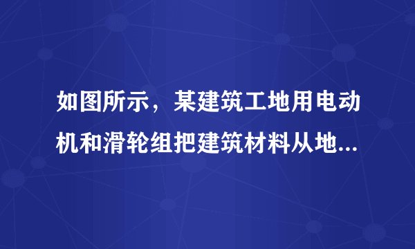 如图所示，某建筑工地用电动机和滑轮组把建筑材料从地面提升到工作平台上．已知建筑材料的质量m=360kg，