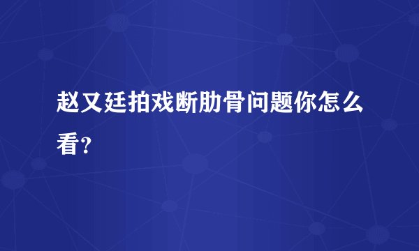 赵又廷拍戏断肋骨问题你怎么看？