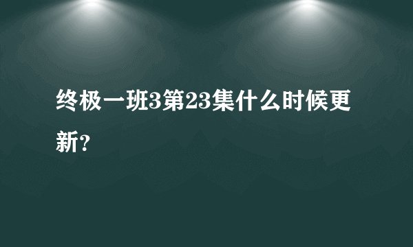 终极一班3第23集什么时候更新？