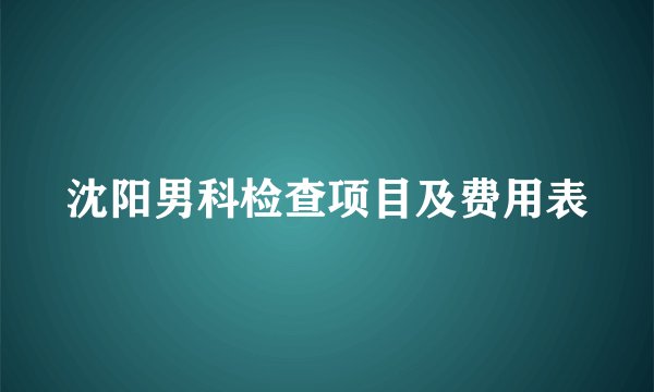 沈阳男科检查项目及费用表