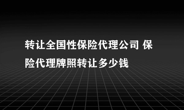 转让全国性保险代理公司 保险代理牌照转让多少钱