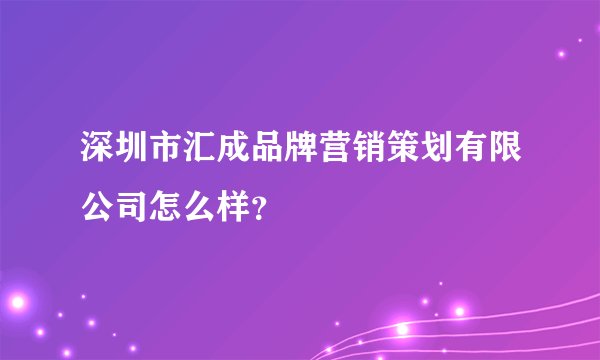 深圳市汇成品牌营销策划有限公司怎么样？