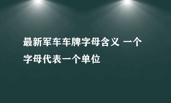 最新军车车牌字母含义 一个字母代表一个单位