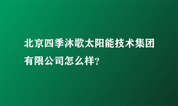 北京四季沐歌太阳能技术集团有限公司怎么样？