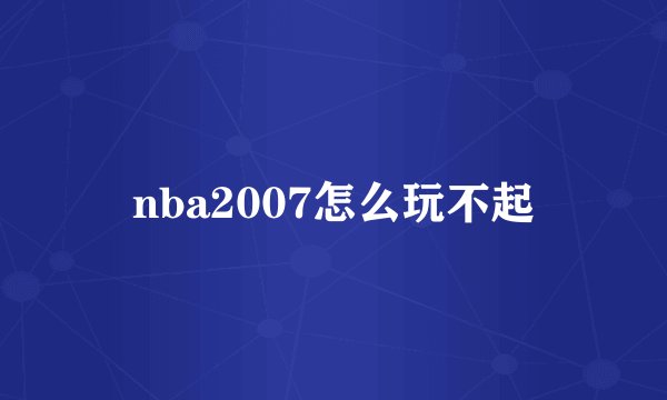 nba2007怎么玩不起