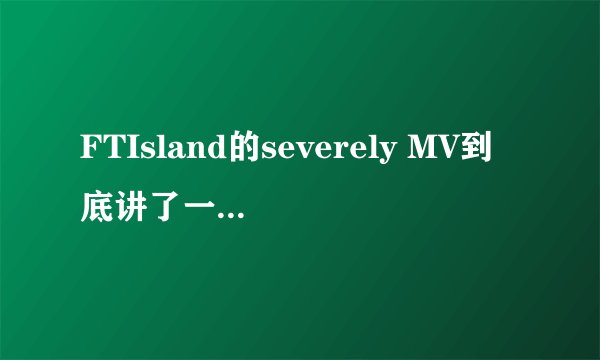 FTIsland的severely MV到底讲了一个什么故事？
