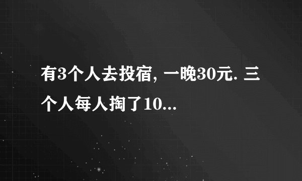 有3个人去投宿, 一晚30元. 三个人每人掏了10元凑够30元交给了老板.