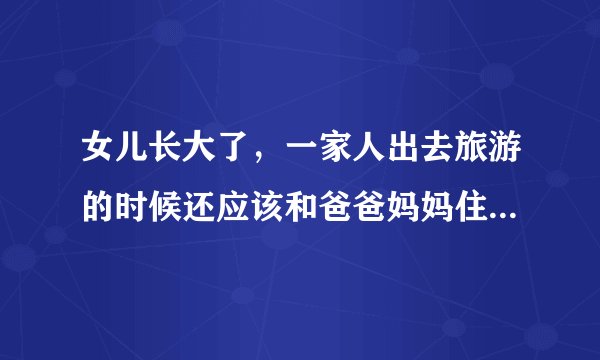 女儿长大了，一家人出去旅游的时候还应该和爸爸妈妈住一间房吗？