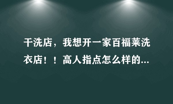 干洗店，我想开一家百福莱洗衣店！！高人指点怎么样的！1491136610