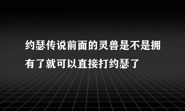 约瑟传说前面的灵兽是不是拥有了就可以直接打约瑟了