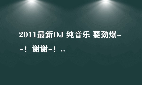 2011最新DJ 纯音乐 要劲爆~~！谢谢~！..
