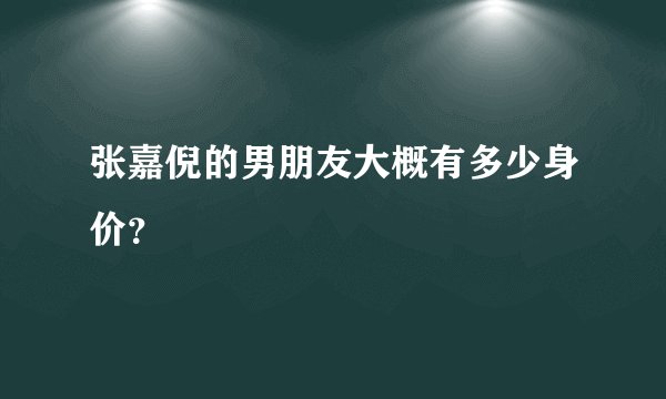 张嘉倪的男朋友大概有多少身价？