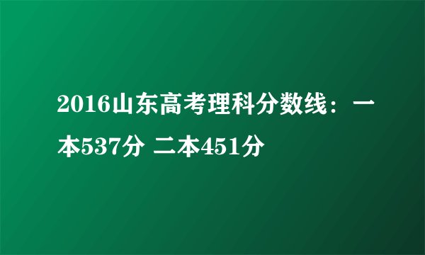 2016山东高考理科分数线：一本537分 二本451分