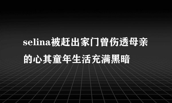 selina被赶出家门曾伤透母亲的心其童年生活充满黑暗