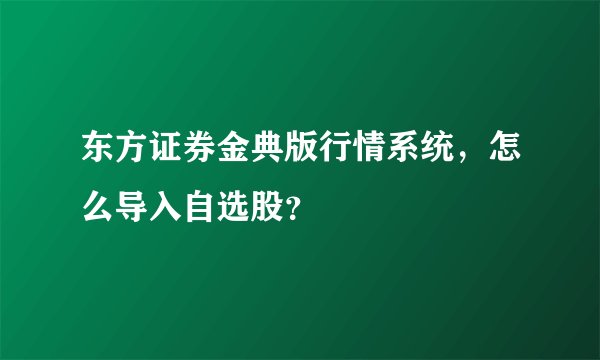 东方证券金典版行情系统,怎么导入自选股?