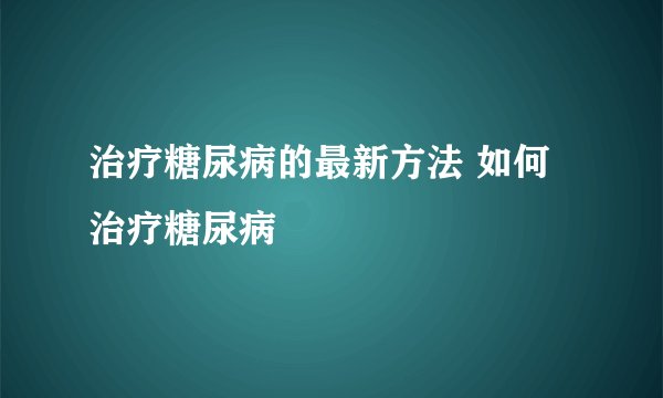 治疗糖尿病的最新方法 如何治疗糖尿病
