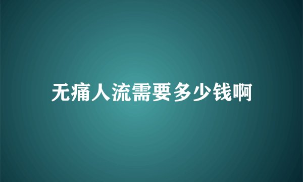 无痛人流需要多少钱啊