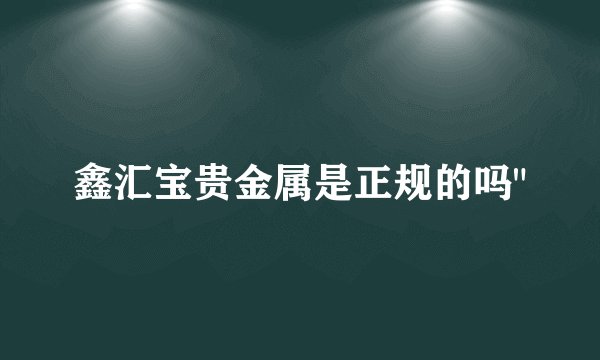 鑫汇宝贵金属是正规的吗