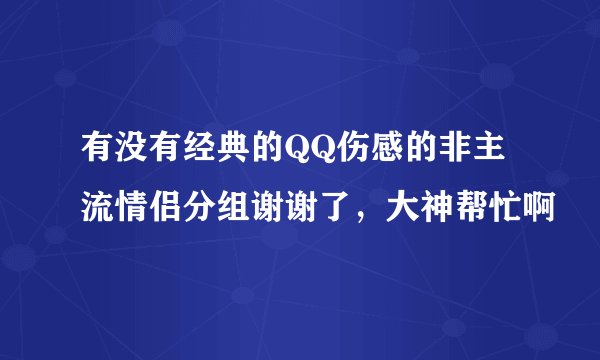 有没有经典的QQ伤感的非主流情侣分组谢谢了，大神帮忙啊