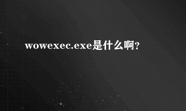 wowexec.exe是什么啊？