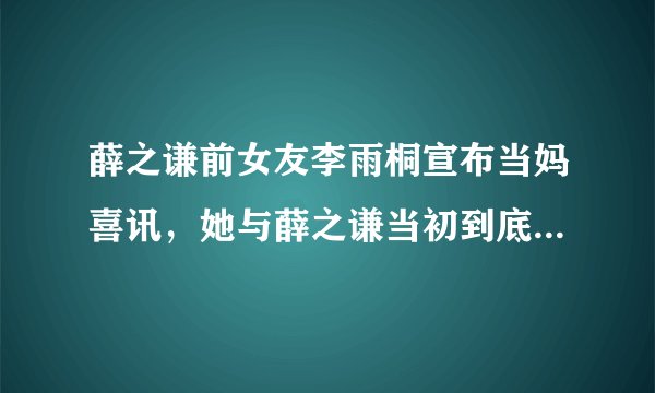 薛之谦前女友李雨桐宣布当妈喜讯，她与薛之谦当初到底为何分手？