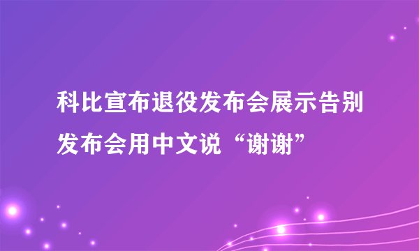 科比宣布退役发布会展示告别发布会用中文说“谢谢”