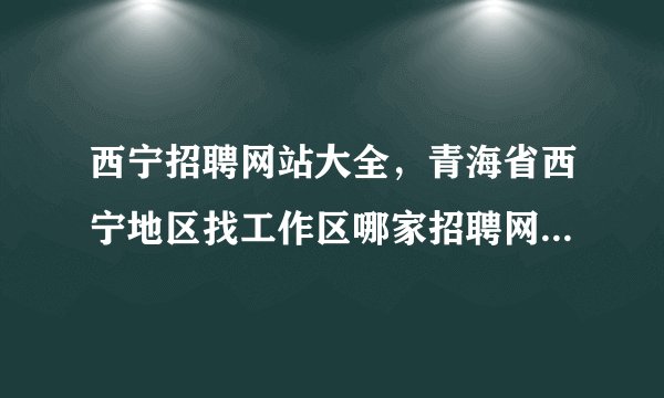 西宁招聘网站大全，青海省西宁地区找工作区哪家招聘网站效果较好朋友是西宁地区的(14)