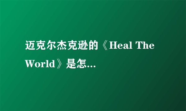 迈克尔杰克逊的《Heal The World》是怎样的一首歌？好感人！我听了快要哭了，介绍具体点谢了、