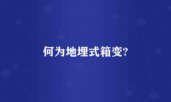 何为地埋式箱变?