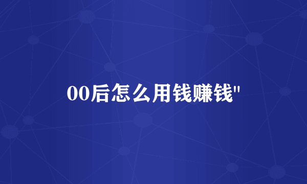 00后怎么用钱赚钱