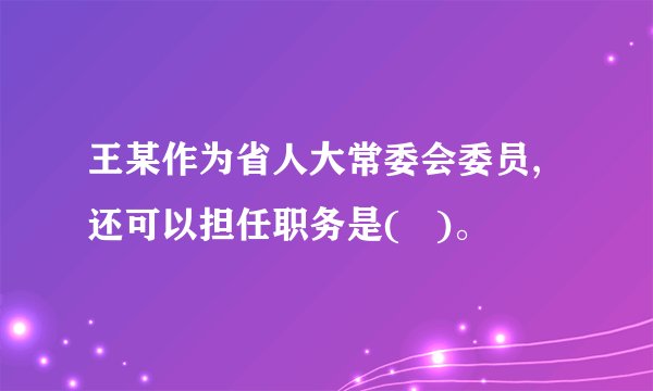 王某作为省人大常委会委员,还可以担任职务是(   )。