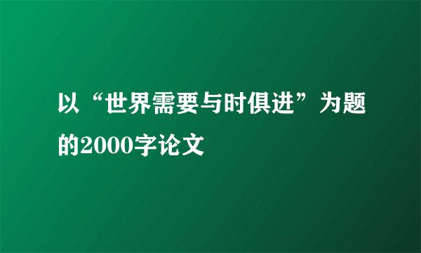 以“世界需要与时俱进”为题的2000字论文