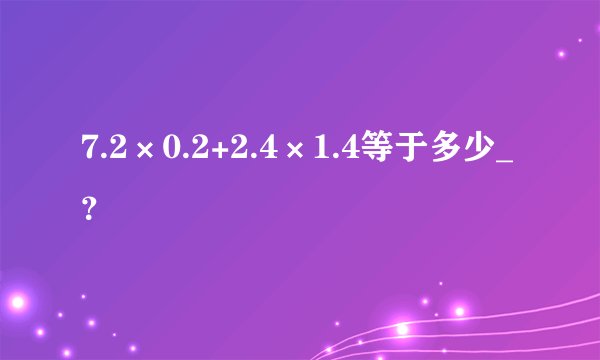 7.2×0.2+2.4×1.4等于多少_？